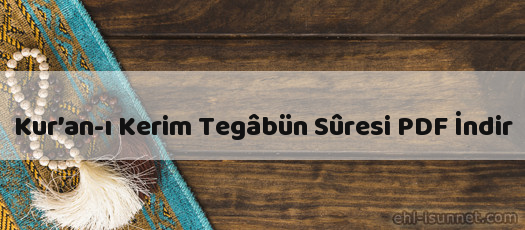 Kur’an-ı Kerim Teğâbun Sûresi İndir (PDF)